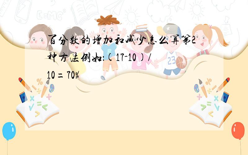 百分数的增加和减少怎么算第2种方法例如：(17-10)/10=70%