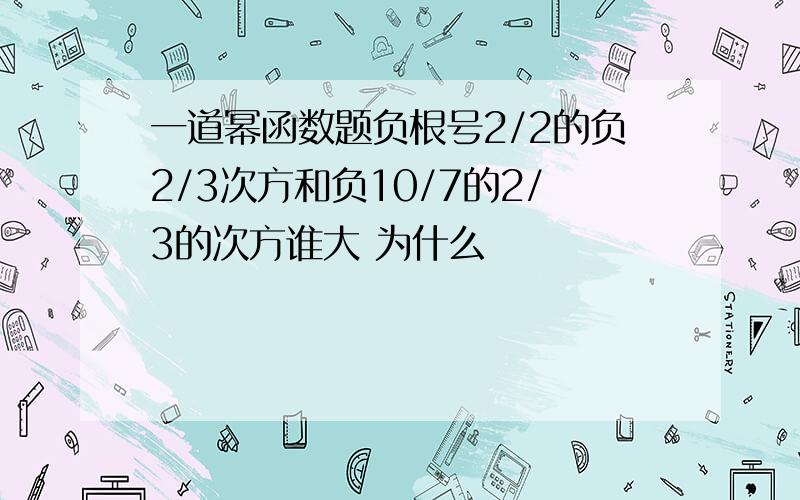 一道幂函数题负根号2/2的负2/3次方和负10/7的2/3的次方谁大 为什么