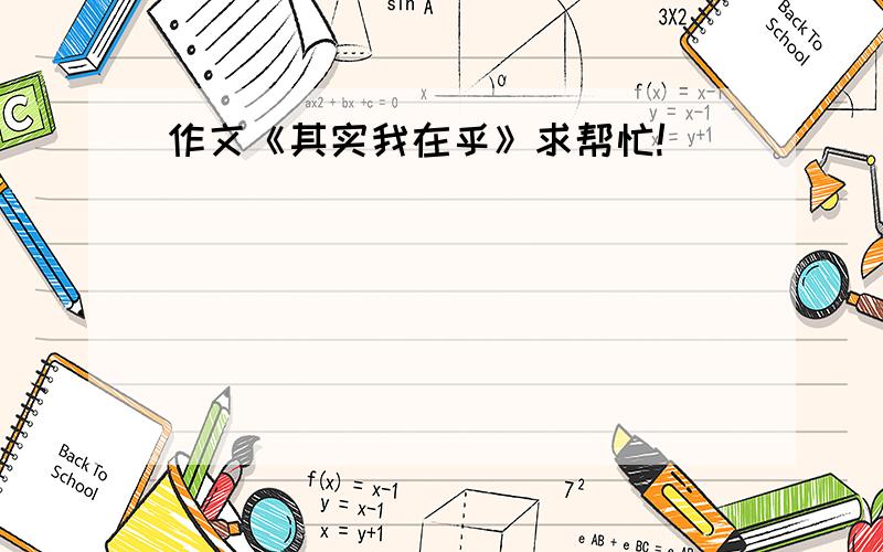 作文《其实我在乎》求帮忙!