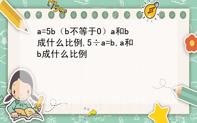 a=5b（b不等于0）a和b成什么比例,5÷a=b,a和b成什么比例