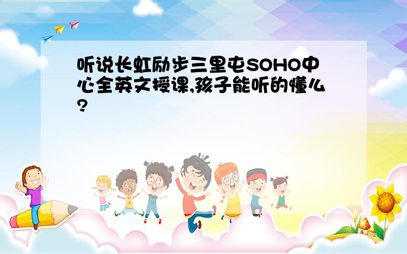 听说长虹励步三里屯SOHO中心全英文授课,孩子能听的懂么?