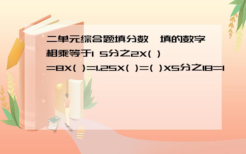 二单元综合题填分数,填的数字相乘等于1 5分之2X( )=8X( )=1.25X( )=( )X5分之18=1