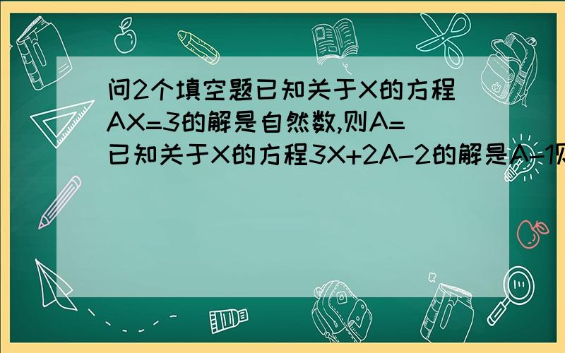 问2个填空题已知关于X的方程AX=3的解是自然数,则A=已知关于X的方程3X+2A-2的解是A-1则A=