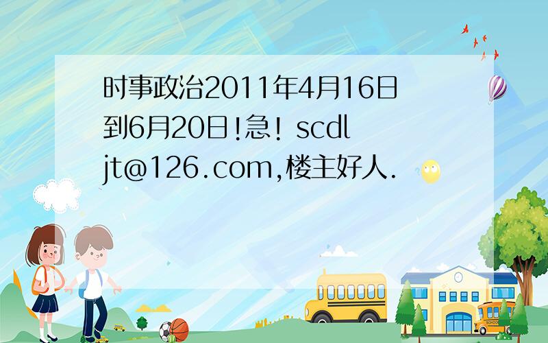 时事政治2011年4月16日到6月20日!急! scdljt@126.com,楼主好人.