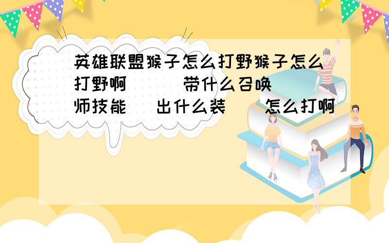 英雄联盟猴子怎么打野猴子怎么打野啊      带什么召唤师技能   出什么装    怎么打啊       满意的我加十分啊