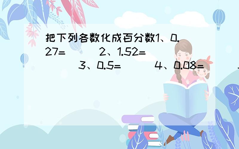 把下列各数化成百分数1、0.27=（ ） 2、1.52=（ ） 3、0.5=（ ） 4、0.08=（ ） 5、5分之2=（ ） 6、3分之7=（ ） 7、5分之4=（ ） 8、8分之1=（ ）