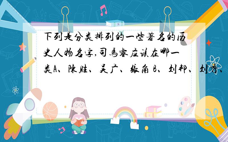 下列是分类排列的一些著名的历史人物名字,司马睿应该在哪一类A、陈胜、吴广、张角 B、刘邦、刘秀、司马炎 C屈原、司马迁、王充 D、张衡、蔡伦、祖冲之