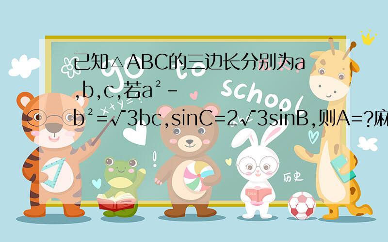 已知△ABC的三边长分别为a,b,c,若a²-b²=√3bc,sinC=2√3sinB,则A=?麻烦各位……