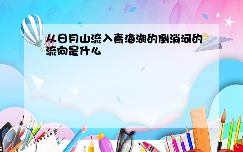 从日月山流入青海湖的倒淌河的流向是什么