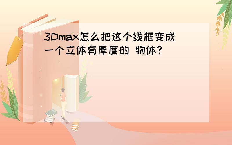 3Dmax怎么把这个线框变成一个立体有厚度的 物体?