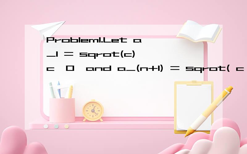 Problem1.Let a_1 = sqrot(c),c>0,and a_(n+1) = sqrot( c + a_n),for n=1,2,3,...show that {a_n} is convergent and find the limit.Problem2.Show that the sequence s_n = ( 1 + 1/n )^n is monotone increasing and bounded.You may recall that its limit is the