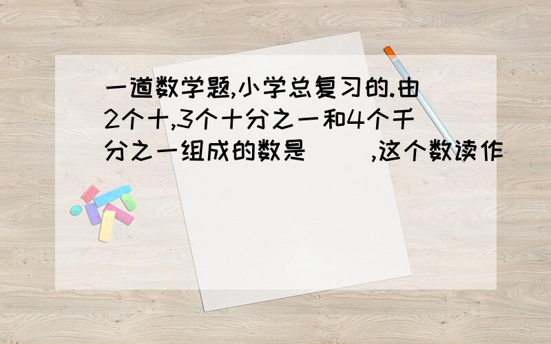 一道数学题,小学总复习的.由2个十,3个十分之一和4个千分之一组成的数是（ ）,这个数读作（ ）.