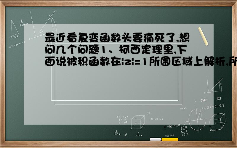 最近看复变函数头要痛死了,想问几个问题1、柯西定理里,下面说被积函数在|z|=1所围区域上解析,所以 式子=0.我所不明白的是,1/cosz 这个是怎么得出在 |Z|=1范围内解析的?（实际就是不知道怎么