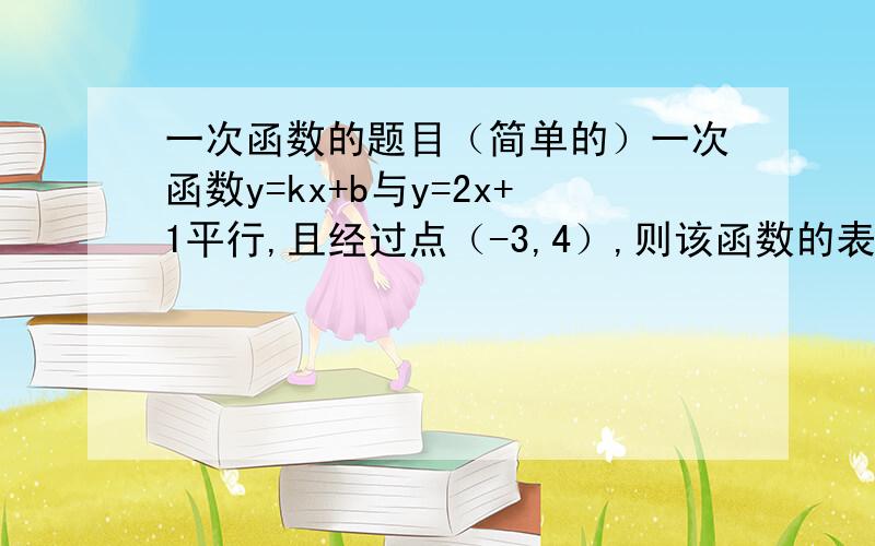 一次函数的题目（简单的）一次函数y=kx+b与y=2x+1平行,且经过点（-3,4）,则该函数的表达式为什么?