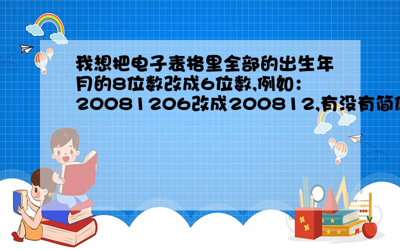 我想把电子表格里全部的出生年月的8位数改成6位数,例如：20081206改成200812,有没有简便的方法.出生年月在一列中