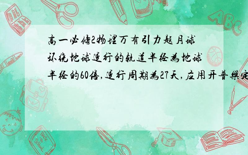 高一必修2物理万有引力题月球环绕地球运行的轨道半径为地球半径的60倍,运行周期为27天,应用开普乐定律计算：在赤道平面内离地面多高,人造卫星可以随地球一起转动,就像停留在天空不动