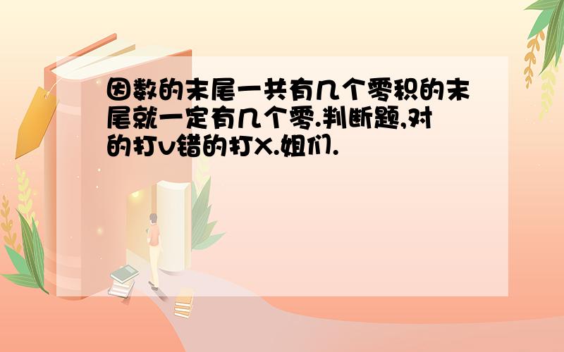 因数的末尾一共有几个零积的末尾就一定有几个零.判断题,对的打v错的打X.姐们.