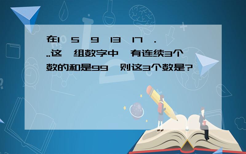 在1,5,9,13,17,...这一组数字中,有连续3个数的和是99,则这3个数是?