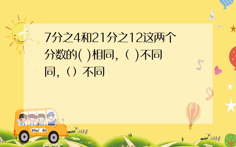 7分之4和21分之12这两个分数的( )相同,（ )不同同,（）不同