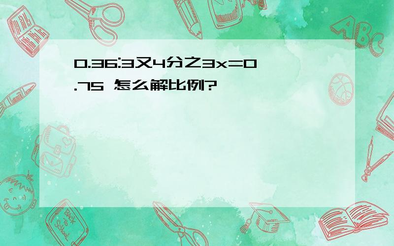 0.36:3又4分之3x=0.75 怎么解比例?