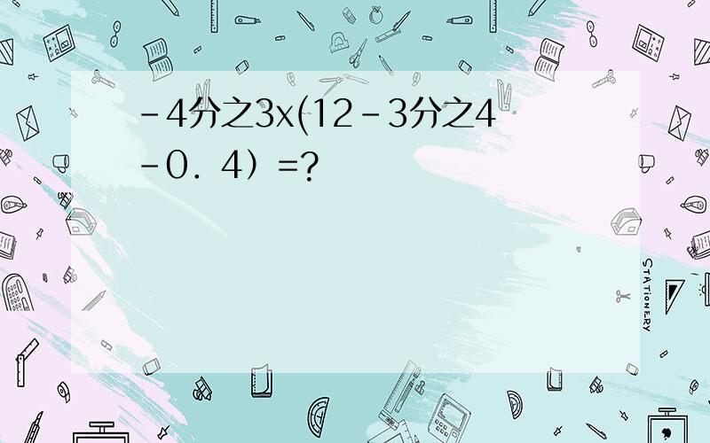 -4分之3x(12-3分之4-0．4）=?