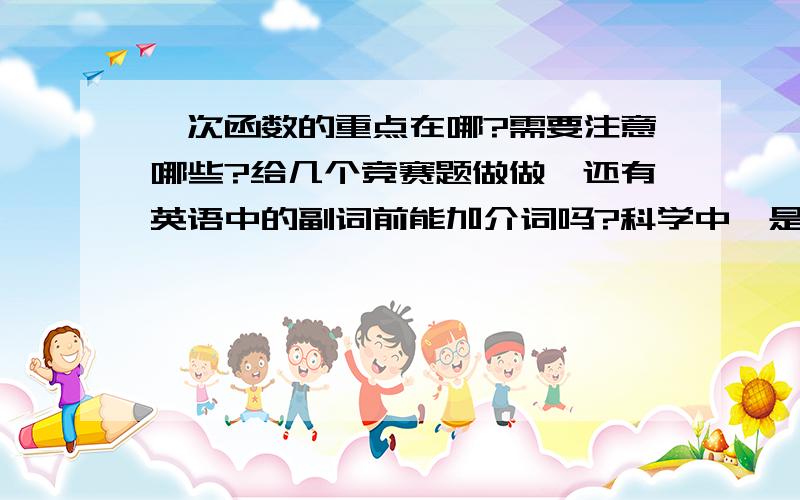 一次函数的重点在哪?需要注意哪些?给几个竞赛题做做,还有英语中的副词前能加介词吗?科学中,是否只有金属导体才带自由电子,自由电子和电子是一回事吗?金属导体是否会失去导电功能,在