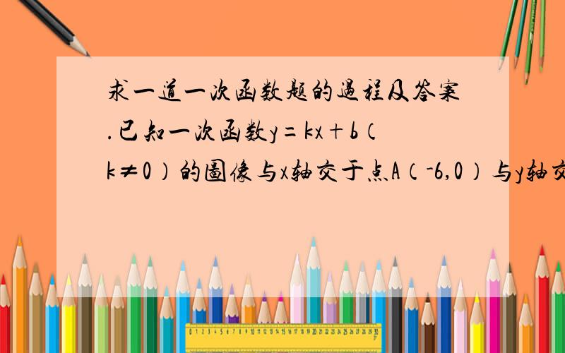 求一道一次函数题的过程及答案.已知一次函数y=kx+b（k≠0）的图像与x轴交于点A（-6,0）与y轴交于点B,若△AOB的面积是12,且y随x的增大而减小,请写出这个一次函数的解析式.写出完整步骤...