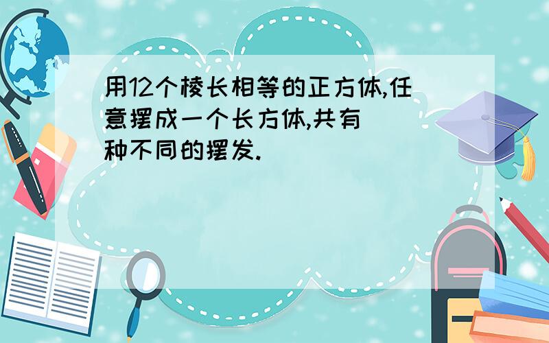 用12个棱长相等的正方体,任意摆成一个长方体,共有（ ）种不同的摆发.