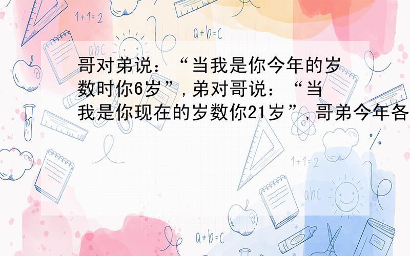 哥对弟说：“当我是你今年的岁数时你6岁”,弟对哥说：“当我是你现在的岁数你21岁”,哥弟今年各多少岁