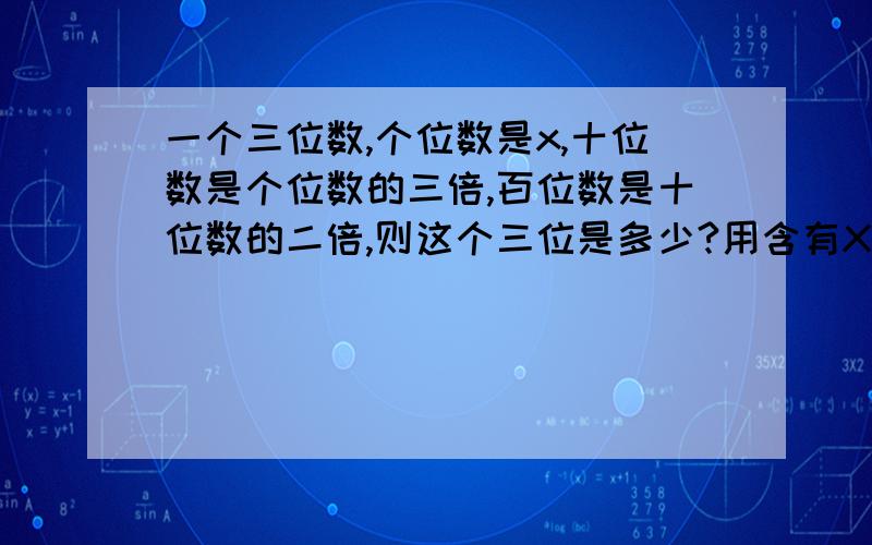 一个三位数,个位数是x,十位数是个位数的三倍,百位数是十位数的二倍,则这个三位是多少?用含有X的式子表示出来.不准写数.