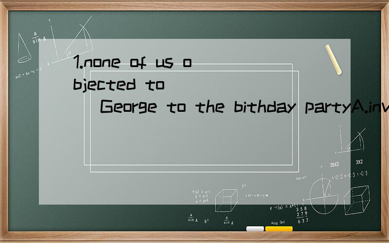 1.none of us objected to ____ George to the bithday partyA.invite B.inviting C.have invited D.invited2.When you find something in your writing that needs___,you should mark it on the parper.A.to be correcting B.correct C.to correct D.correcting 3.The