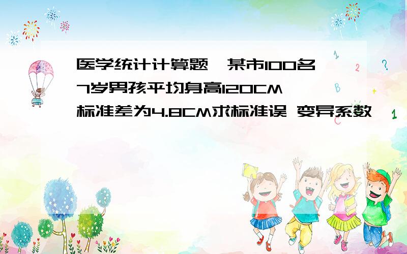 医学统计计算题,某市100名7岁男孩平均身高120CM,标准差为4.8CM求标准误 变异系数