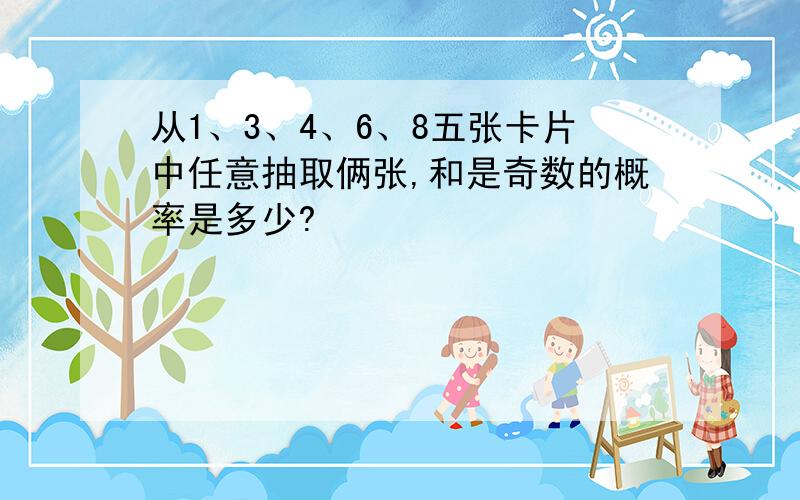 从1、3、4、6、8五张卡片中任意抽取俩张,和是奇数的概率是多少?