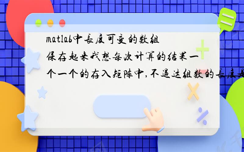 matlab中长度可变的数组保存起来我想每次计算的结果一个一个的存入矩阵中,不过这组数的长度是变化的,就是每次加入一行新计算出的数组,但是每次加的数组的长度不一定相同,