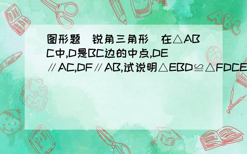 图形题(锐角三角形）在△ABC中,D是BC边的中点,DE∥AC,DF∥AB,试说明△EBD≌△FDCEF没连上.