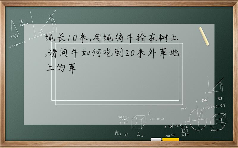 绳长10米,用绳将牛拴在树上,请问牛如何吃到20米外草地上的草