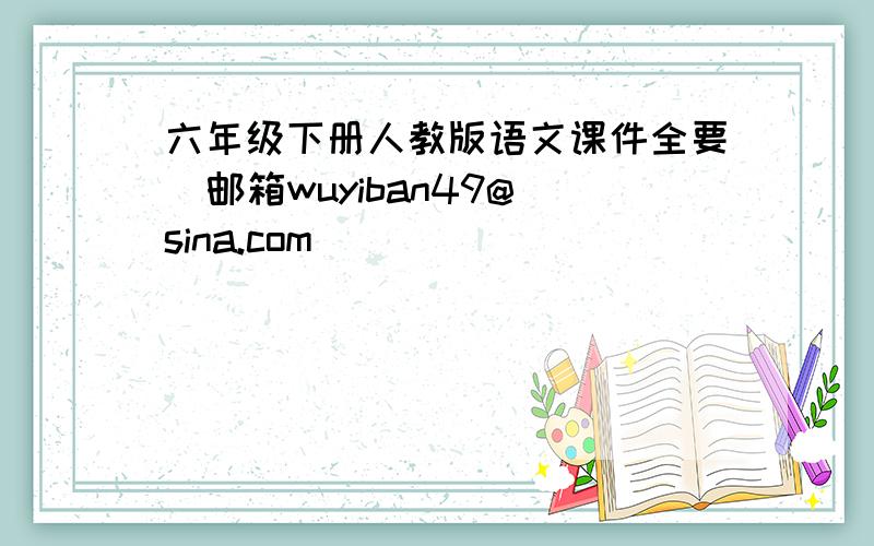 六年级下册人教版语文课件全要  邮箱wuyiban49@sina.com