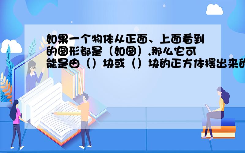 如果一个物体从正面、上面看到的图形都是（如图）,那么它可能是由（）块或（）块的正方体摆出来的.