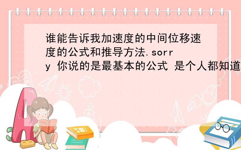 谁能告诉我加速度的中间位移速度的公式和推导方法.sorry 你说的是最基本的公式 是个人都知道 不过我刚刚自己推出来了中间位移速度,嘻嘻…… 有没有需要的,我可以公布一下公式三楼的是