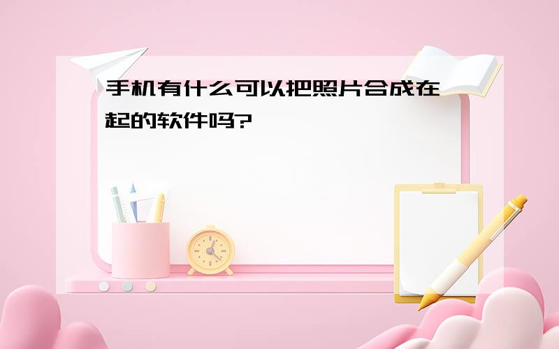 手机有什么可以把照片合成在一起的软件吗?