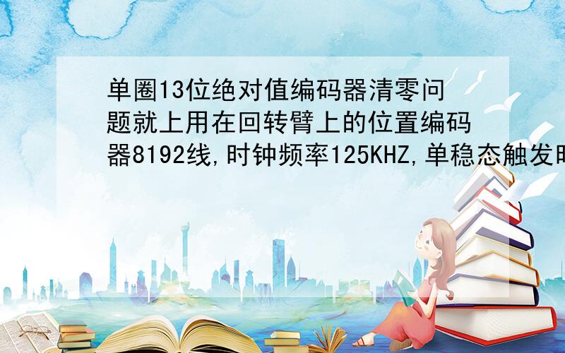 单圈13位绝对值编码器清零问题就上用在回转臂上的位置编码器8192线,时钟频率125KHZ,单稳态触发时间64us,它的每个位置不是唯一的吗,转一圈后脉冲自动清零了,可是实际脉冲并没有清零而是一