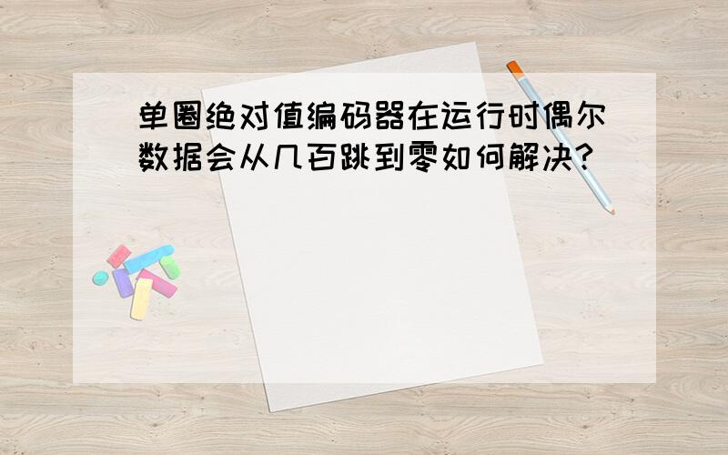 单圈绝对值编码器在运行时偶尔数据会从几百跳到零如何解决?