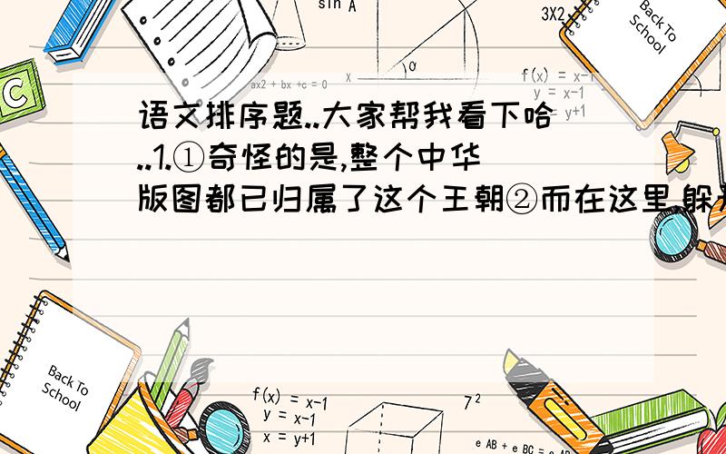 语文排序题..大家帮我看下哈..1.①奇怪的是,整个中华版图都已归属了这个王朝②而在这里,躲开了中原王气,藏下了一个不X杂的朝代③为什么还要把这张休息的罗圈椅放到长城之外呢④眼前黑