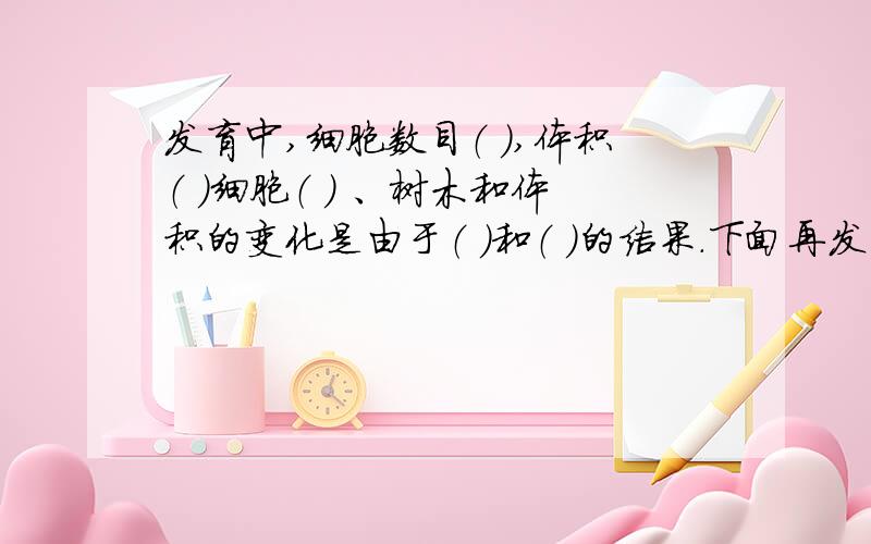 发育中,细胞数目（ ）,体积（ ）细胞（ ） 、树木和体积的变化是由于（ ）和（ ）的结果.下面再发育成根,茎,叶的过程中,形成了各种组织,这是细胞（ ）的结果.