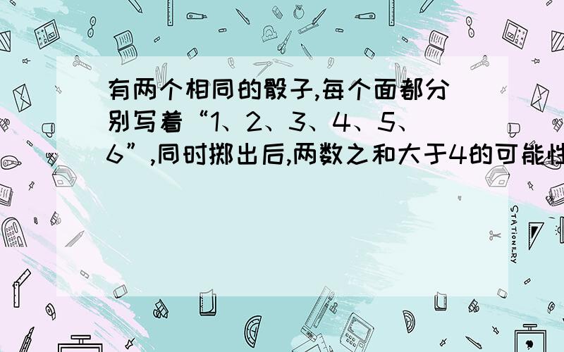 有两个相同的骰子,每个面都分别写着“1、2、3、4、5、6”,同时掷出后,两数之和大于4的可能性是多少?