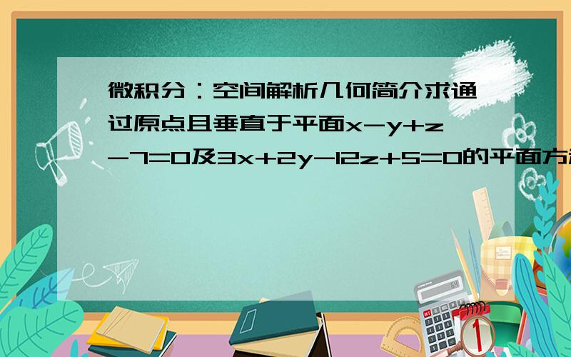 微积分：空间解析几何简介求通过原点且垂直于平面x-y+z-7=0及3x+2y-12z+5=0的平面方程答案是2x+3y+z=0