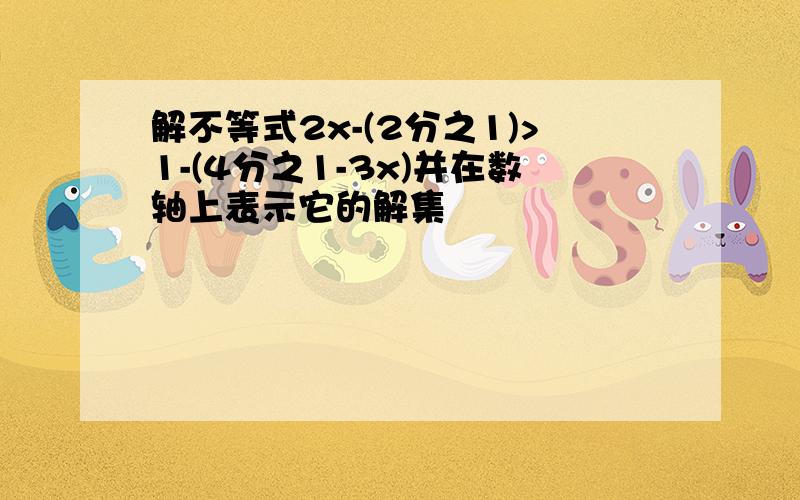 解不等式2x-(2分之1)>1-(4分之1-3x)并在数轴上表示它的解集