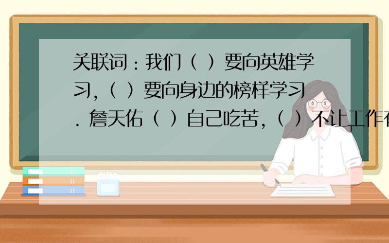 关联词：我们（ ）要向英雄学习,（ ）要向身边的榜样学习. 詹天佑（ ）自己吃苦,（ ）不让工作有马虎.