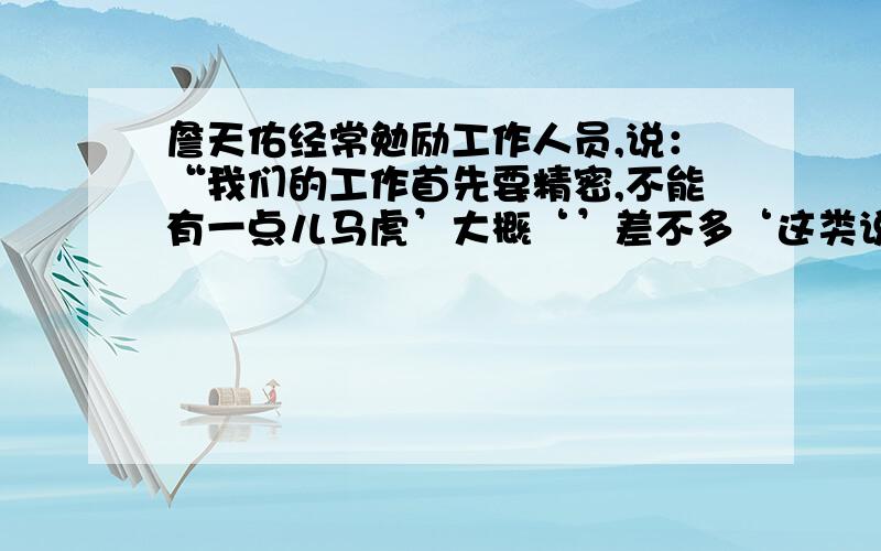 詹天佑经常勉励工作人员,说：“我们的工作首先要精密,不能有一点儿马虎’大概‘’差不多‘这类说法不应该出自工程人员之口.“改成转述句