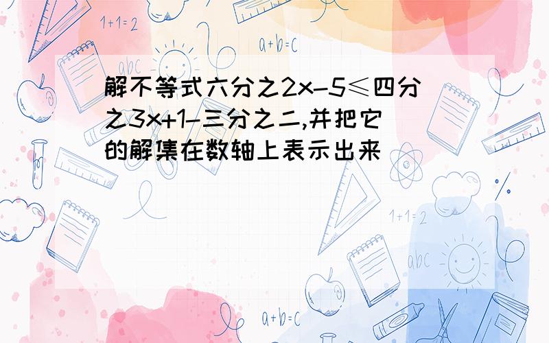 解不等式六分之2x-5≤四分之3x+1-三分之二,并把它的解集在数轴上表示出来